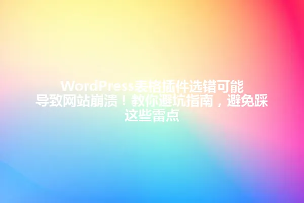 WordPress表格插件选错可能导致网站崩溃！教你避坑指南，避免踩这些雷点 一