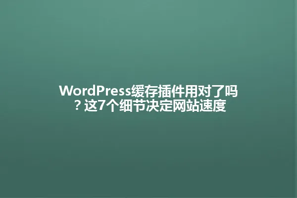 WordPress缓存插件用对了吗?这7个细节决定网站速度 一