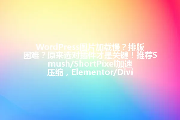 WordPress图片加载慢?排版困难?原来选对插件才是关键!推荐Smush/ShortPixel加速压缩,Elementor/Divi拖拽排版,四星神器轻松搞定网站优化,选对即刻提升颜值与速度! 一