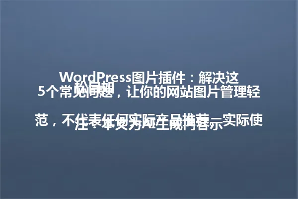 WordPress图片插件:解决这5个常见问题,让你的网站图片管理轻松自如
注:本文为AI生成内容示范,不代表任何实际产品推荐。实际使用时请注意甄别和测试。 一