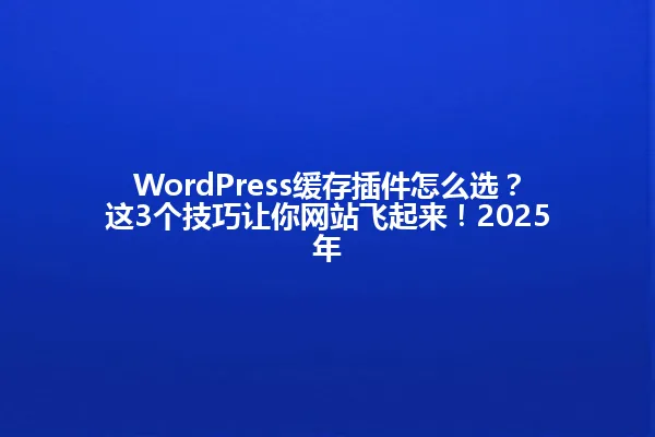 WordPress缓存插件怎么选？这3个技巧让你网站飞起来！2025年 一