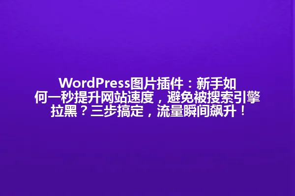WordPress图片插件:新手如何一秒提升网站速度,避免被搜索引擎拉黑?三步搞定,流量瞬间飙升! 一