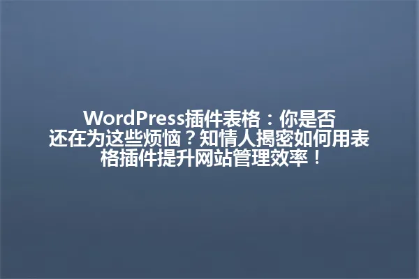 WordPress插件表格:你是否还在为这些烦恼?知情人揭密如何用表格插件提升网站管理效率! 一