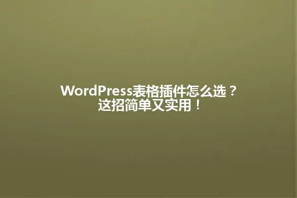 WordPress表格插件怎么选?这招简单又实用! 一