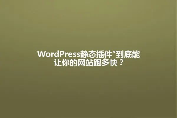 WordPress静态插件”到底能让你的网站跑多快? 一
