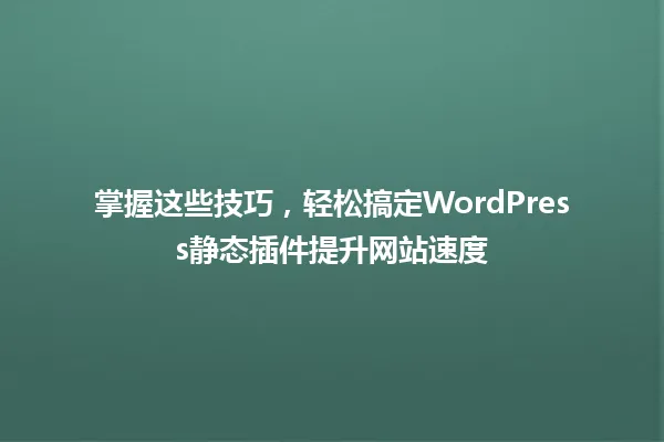 掌握这些技巧,轻松搞定WordPress静态插件提升网站速度 一