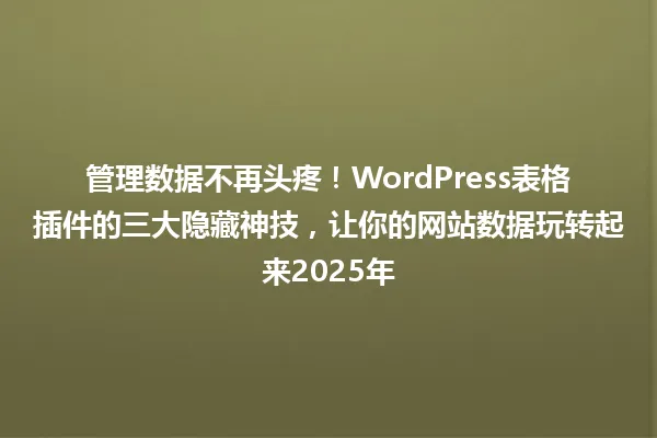管理数据不再头疼!WordPress表格插件的三大隐藏神技,让你的网站数据玩转起来2025年 一