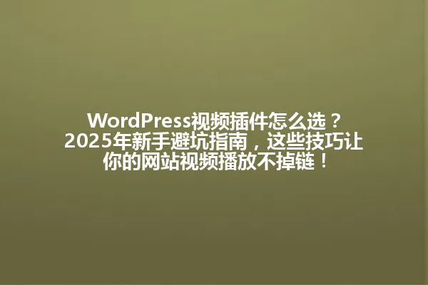 WordPress视频插件怎么选?2025年新手避坑指南,这些技巧让你的网站视频播放不掉链! 一