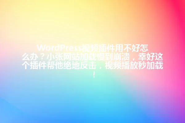 WordPress视频插件用不好怎么办?小张网站加载慢到崩溃,幸好这个插件帮他绝地反击,视频播放秒加载! 一