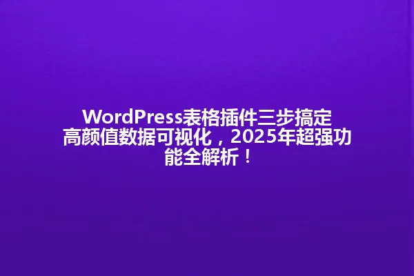 WordPress表格插件三步搞定高颜值数据可视化,2025年超强功能全解析! 一