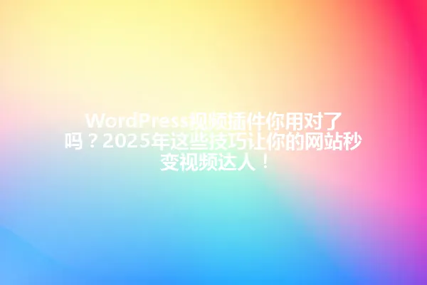 WordPress视频插件你用对了吗?2025年这些技巧让你的网站秒变视频达人! 一