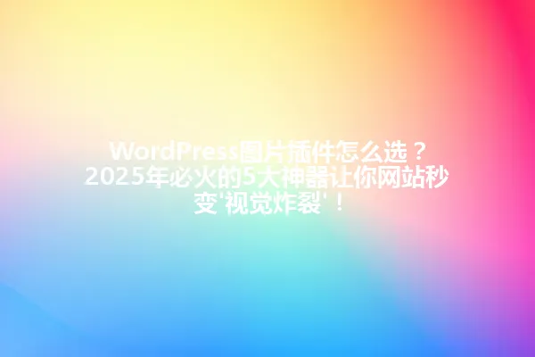 WordPress图片插件怎么选?2025年必火的5大神器让你网站秒变'视觉炸裂'! 一