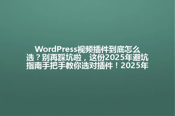 WordPress视频插件到底怎么选？别再踩坑啦，这份2025年避坑指南手把手教你选对插件！2025年 一
