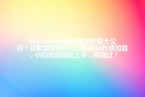 WordPress网站加速秘籍大公开!这款缓存插件让你的网站秒速加载,小白也能轻松上手,别错过! 一