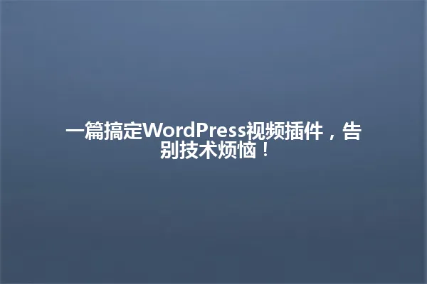 一篇搞定WordPress视频插件,告别技术烦恼! 一
