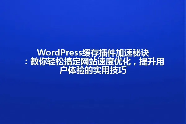 WordPress缓存插件加速秘诀：教你轻松搞定网站速度优化，提升用户体验的实用技巧 一