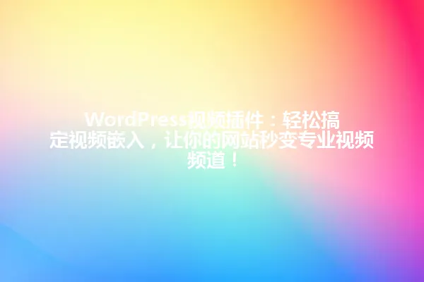 WordPress视频插件:轻松搞定视频嵌入,让你的网站秒变专业视频频道! 一