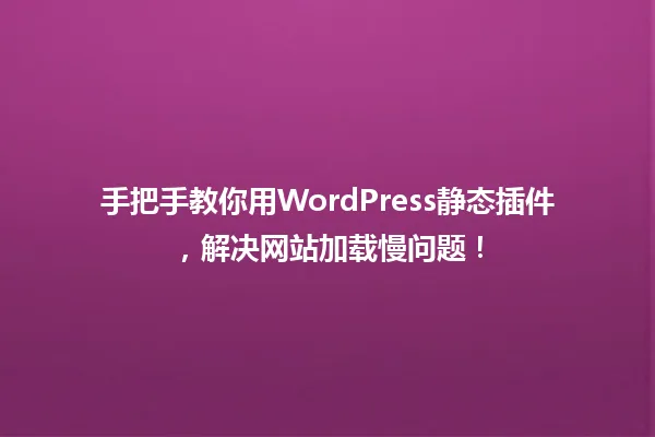 手把手教你用WordPress静态插件,解决网站加载慢问题! 一