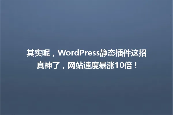 其实呢,WordPress静态插件这招真神了,网站速度暴涨10倍! 一