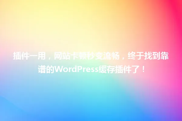 插件一用,网站卡顿秒变流畅,终于找到靠谱的WordPress缓存插件了! 一