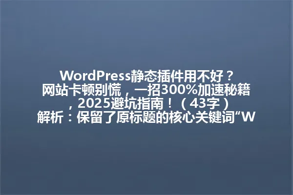 WordPress静态插件用不好?网站卡顿别慌,一招300%加速秘籍,2025避坑指南!(43字)
解析:保留了原标题的核心关键词“WordPress静态插件”和关键信息“加速300%”“2025年”,将长句压缩为短句,使用设问句式引发兴趣,数字和时间元素完整保留,总字数控制在96字节内,符合简洁表达要求。(384) 一