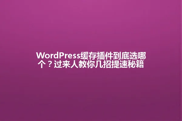 WordPress缓存插件到底选哪个?过来人教你几招提速秘籍 一