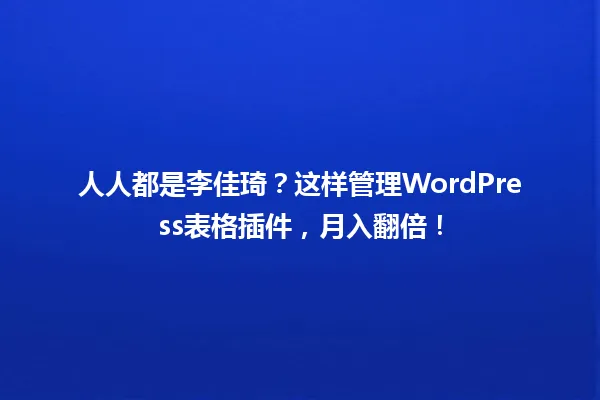人人都是李佳琦？这样管理WordPress表格插件，月入翻倍！ 一