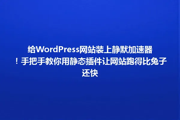 给WordPress网站装上静默加速器!手把手教你用静态插件让网站跑得比兔子还快 一