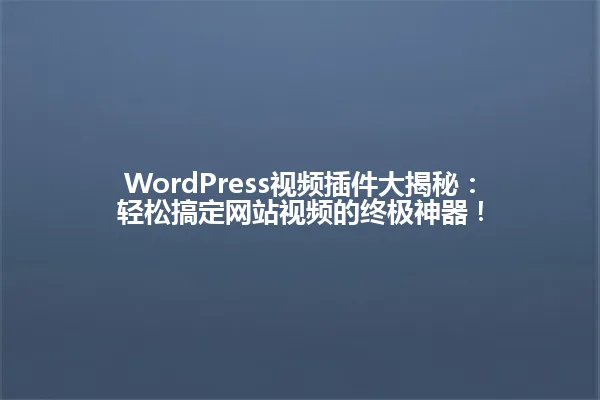WordPress视频插件大揭秘:轻松搞定网站视频的终极神器! 一