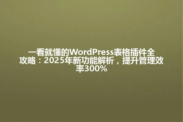 一看就懂的WordPress表格插件全攻略:2025年新功能解析,提升管理效率300% 一