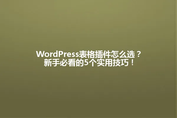WordPress表格插件怎么选?新手必看的5个实用技巧! 一