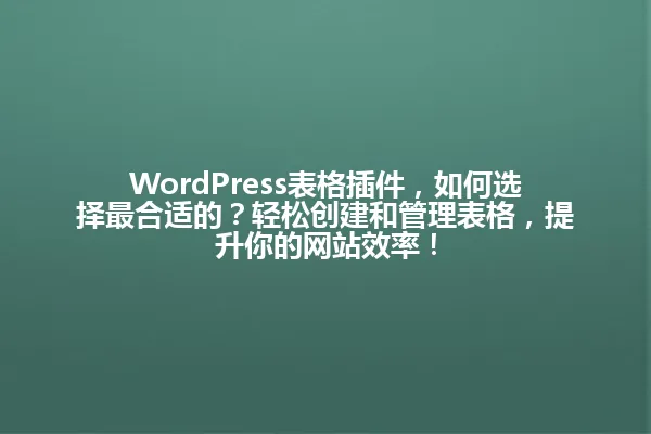 WordPress表格插件,如何选择最合适的?轻松创建和管理表格,提升你的网站效率! 一