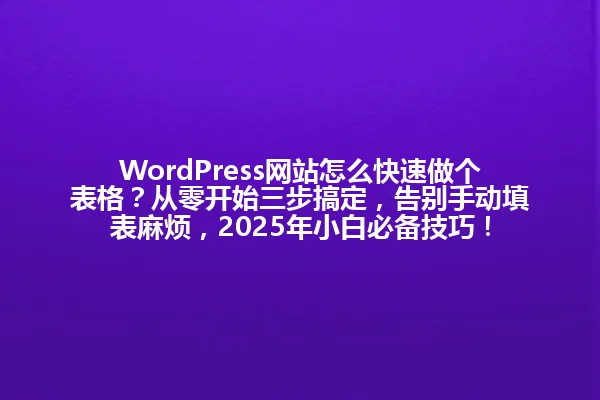 WordPress网站怎么快速做个表格?从零开始三步搞定,告别手动填表麻烦,2025年小白必备技巧! 一