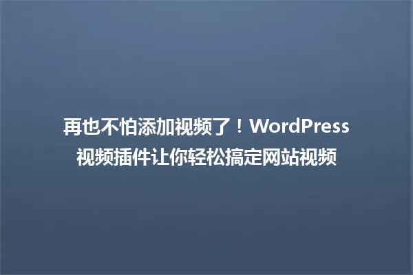 再也不怕添加视频了!WordPress视频插件让你轻松搞定网站视频 一