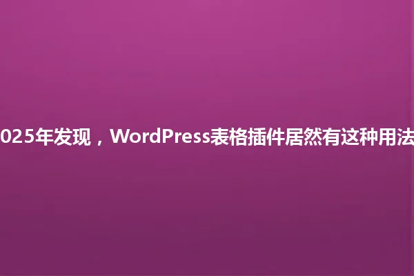 2025年发现,WordPress表格插件居然有这种用法! 一
