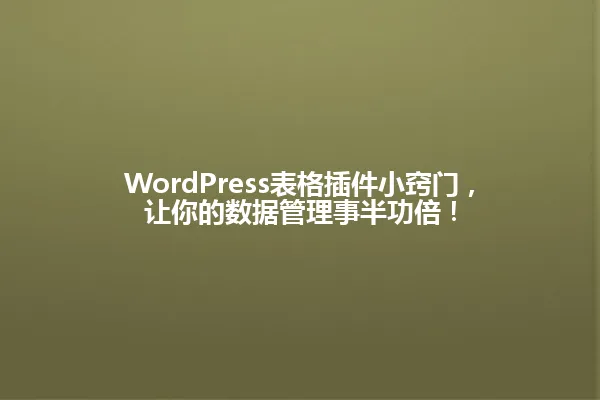 WordPress表格插件小窍门，让你的数据管理事半功倍！ 一