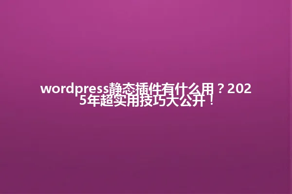 wordpress静态插件有什么用?2025年超实用技巧大公开! 一