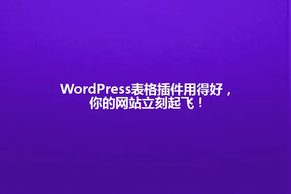 WordPress表格插件用得好，你的网站立刻起飞！ 一