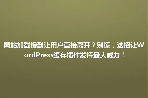 网站加载慢到让用户直接离开？别慌，这招让WordPress缓存插件发挥最大威力！ 一
