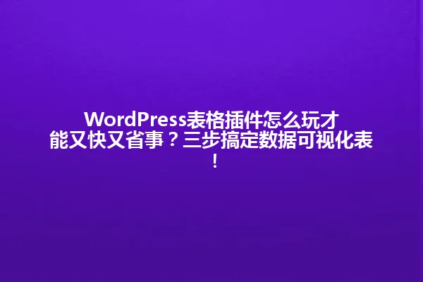 WordPress表格插件怎么玩才能又快又省事?三步搞定数据可视化表! 一