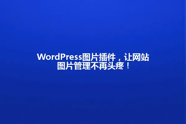WordPress图片插件,让网站图片管理不再头疼! 一