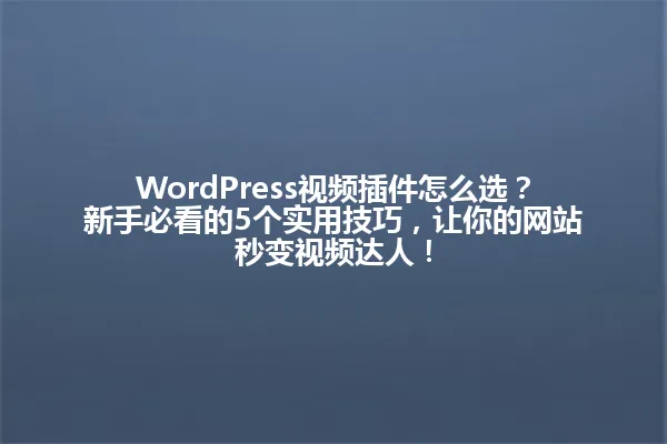 WordPress视频插件怎么选?新手必看的5个实用技巧,让你的网站秒变视频达人! 一