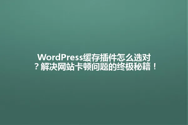 WordPress缓存插件怎么选对?解决网站卡顿问题的终极秘籍! 一