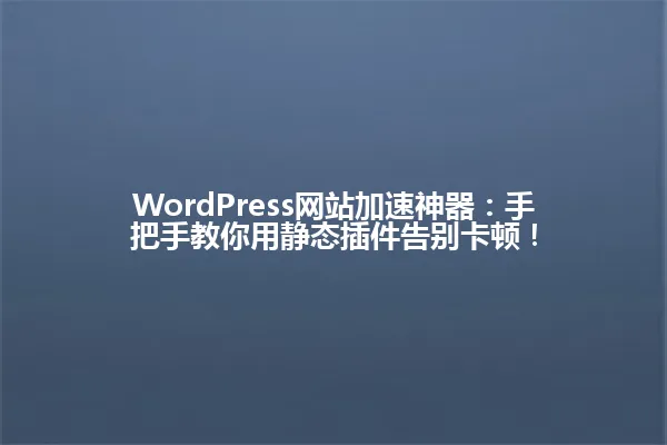 WordPress网站加速神器:手把手教你用静态插件告别卡顿! 一