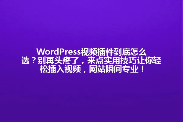 WordPress视频插件到底怎么选?别再头疼了,来点实用技巧让你轻松插入视频,网站瞬间专业! 一