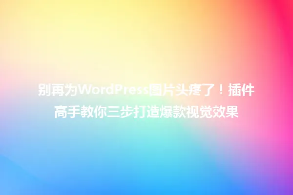 别再为WordPress图片头疼了!插件高手教你三步打造爆款视觉效果 一