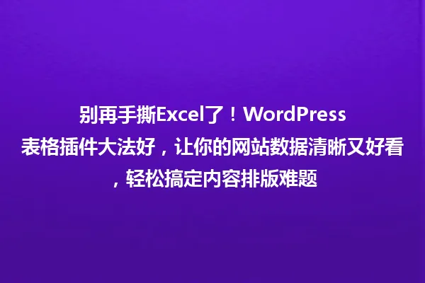 别再手撕Excel了！WordPress表格插件大法好，让你的网站数据清晰又好看，轻松搞定内容排版难题 一