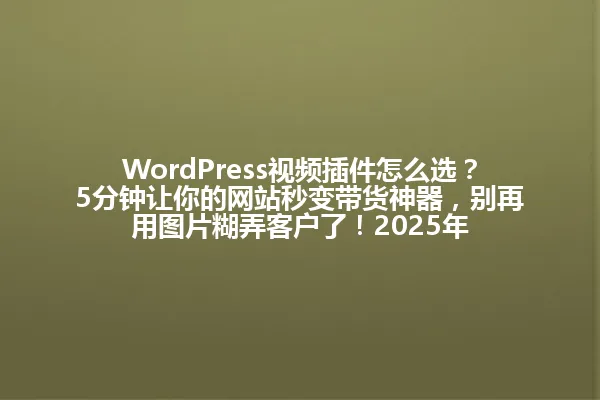 WordPress视频插件怎么选?5分钟让你的网站秒变带货神器,别再用图片糊弄客户了!2025年 一