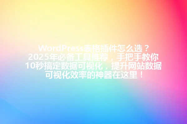 WordPress表格插件怎么选?2025年必备工具推荐,手把手教你10秒搞定数据可视化,提升网站数据可视化效率的神器在这里! 一