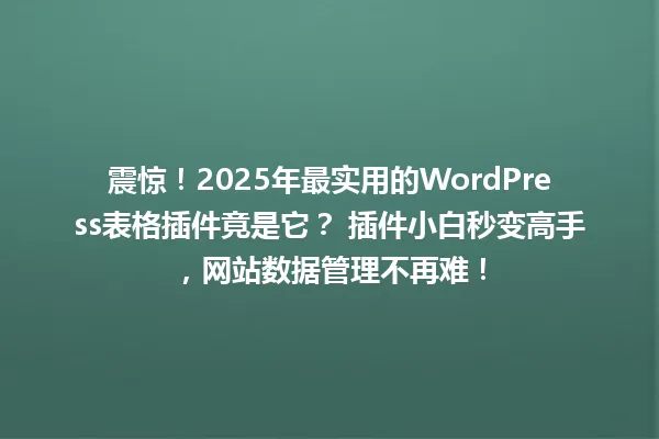震惊!2025年最实用的WordPress表格插件竟是它? 插件小白秒变高手,网站数据管理不再难! 一